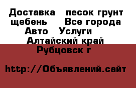 Доставка , песок грунт щебень . - Все города Авто » Услуги   . Алтайский край,Рубцовск г.